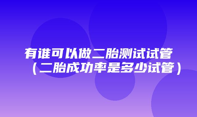 有谁可以做二胎测试试管（二胎成功率是多少试管）