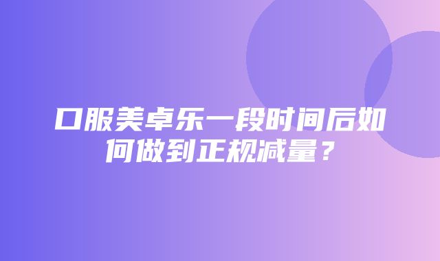 口服美卓乐一段时间后如何做到正规减量？