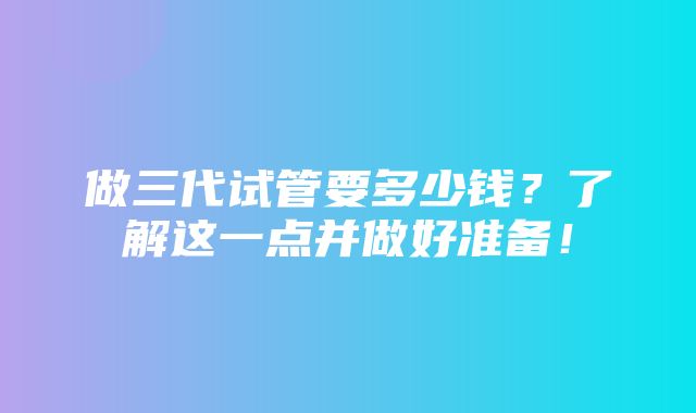 做三代试管要多少钱？了解这一点并做好准备！