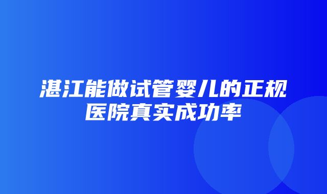 湛江能做试管婴儿的正规医院真实成功率