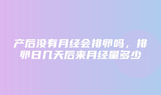 产后没有月经会排卵吗，排卵日几天后来月经量多少