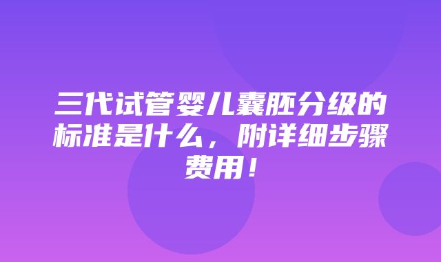 三代试管婴儿囊胚分级的标准是什么，附详细步骤费用！