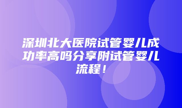 深圳北大医院试管婴儿成功率高吗分享附试管婴儿流程！