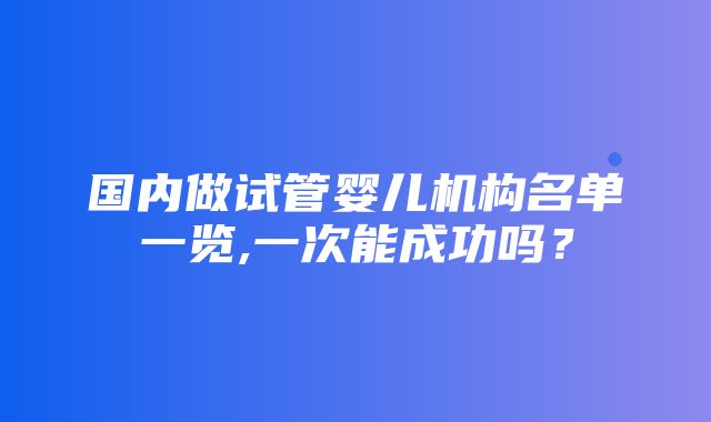 国内做试管婴儿机构名单一览,一次能成功吗？