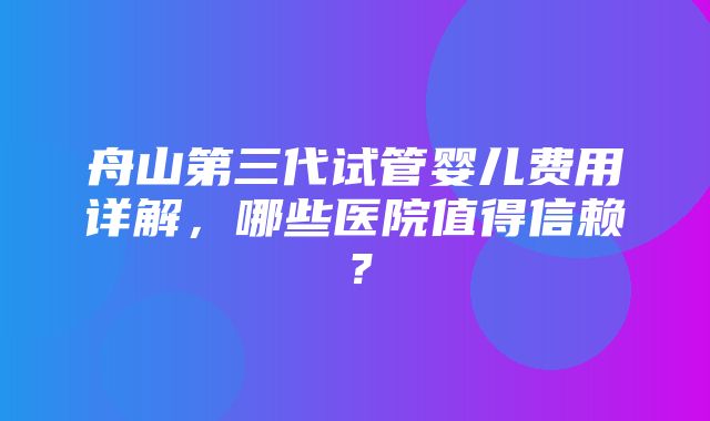 舟山第三代试管婴儿费用详解，哪些医院值得信赖？