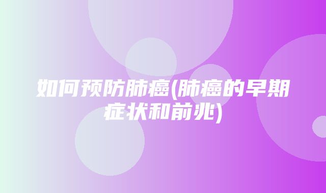 如何预防肺癌(肺癌的早期症状和前兆)