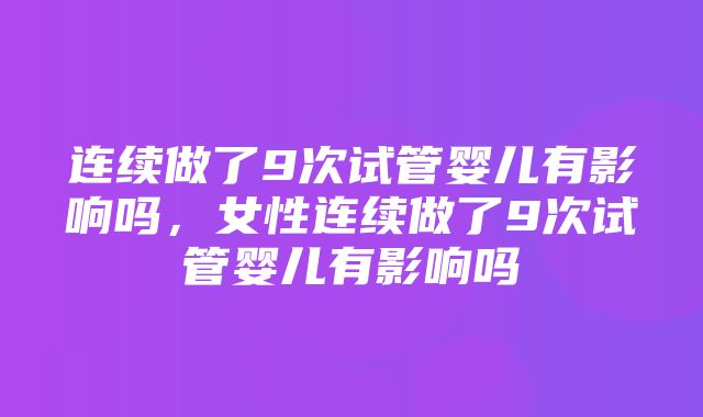 连续做了9次试管婴儿有影响吗，女性连续做了9次试管婴儿有影响吗