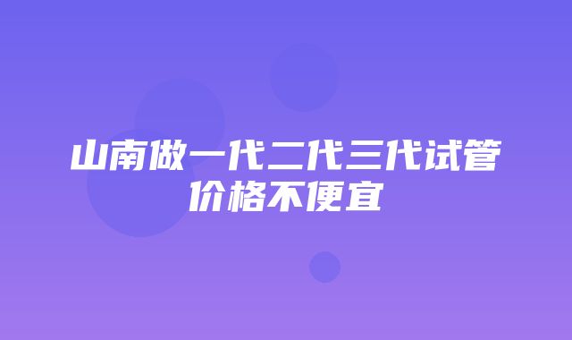 山南做一代二代三代试管价格不便宜