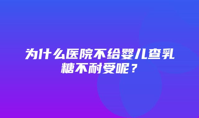 为什么医院不给婴儿查乳糖不耐受呢？