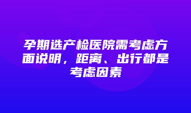 孕期选产检医院需考虑方面说明，距离、出行都是考虑因素