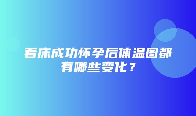 着床成功怀孕后体温图都有哪些变化？