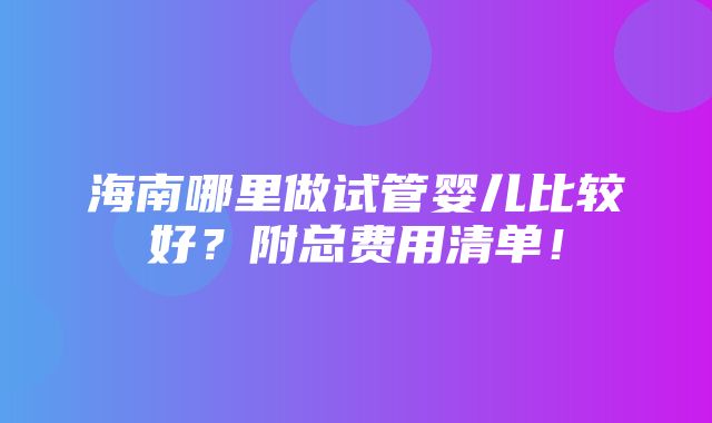 海南哪里做试管婴儿比较好？附总费用清单！