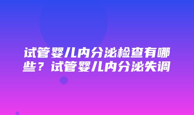 试管婴儿内分泌检查有哪些？试管婴儿内分泌失调