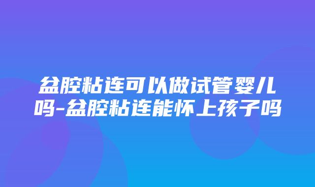 盆腔粘连可以做试管婴儿吗-盆腔粘连能怀上孩子吗