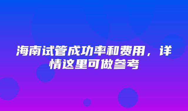 海南试管成功率和费用，详情这里可做参考