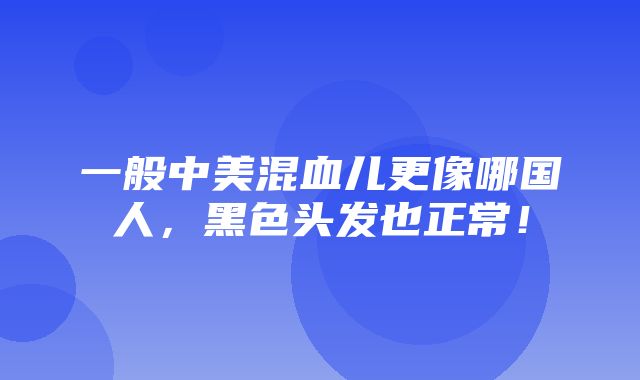 一般中美混血儿更像哪国人，黑色头发也正常！