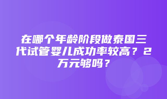 在哪个年龄阶段做泰国三代试管婴儿成功率较高？2万元够吗？