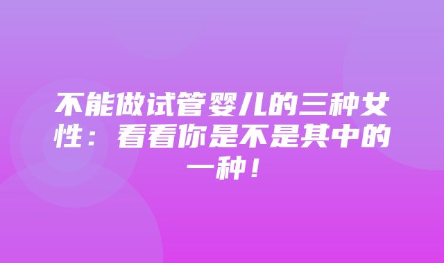 不能做试管婴儿的三种女性：看看你是不是其中的一种！