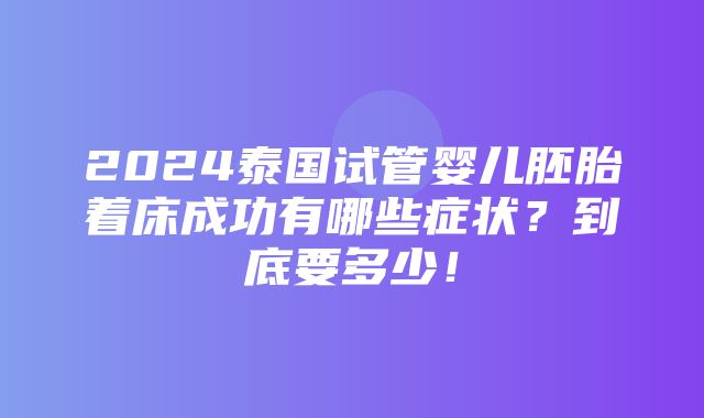 2024泰国试管婴儿胚胎着床成功有哪些症状？到底要多少！