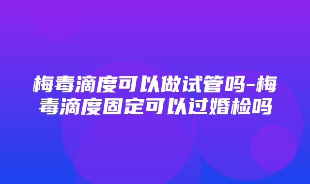 梅毒滴度可以做试管吗-梅毒滴度固定可以过婚检吗