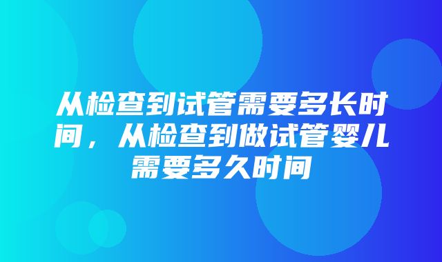 从检查到试管需要多长时间，从检查到做试管婴儿需要多久时间