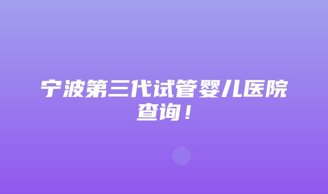 宁波第三代试管婴儿医院查询！