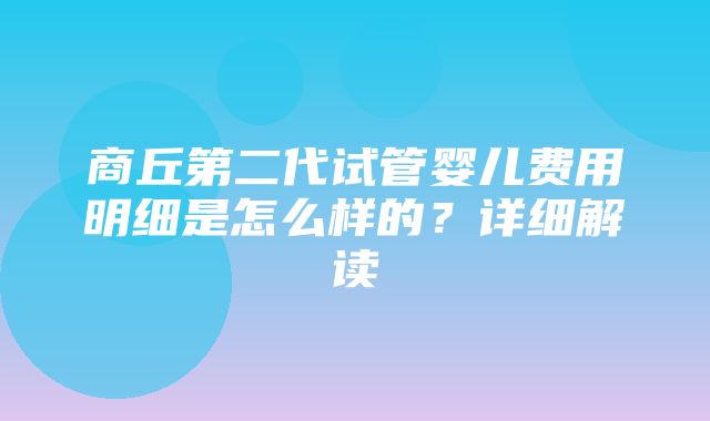 商丘第二代试管婴儿费用明细是怎么样的？详细解读