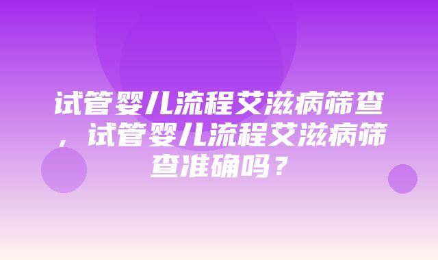 试管婴儿流程艾滋病筛查，试管婴儿流程艾滋病筛查准确吗？