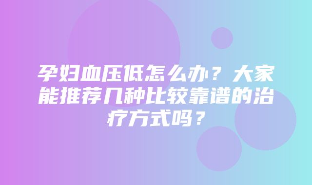 孕妇血压低怎么办？大家能推荐几种比较靠谱的治疗方式吗？