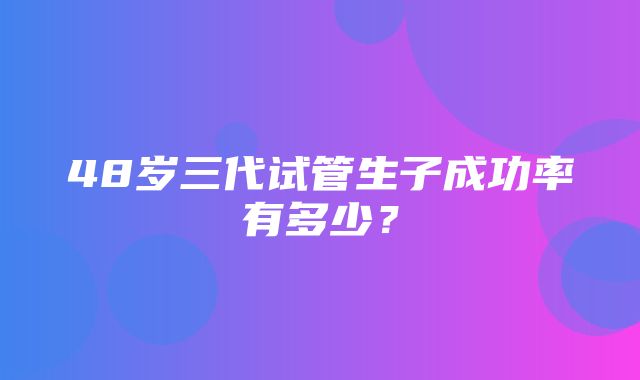 48岁三代试管生子成功率有多少？