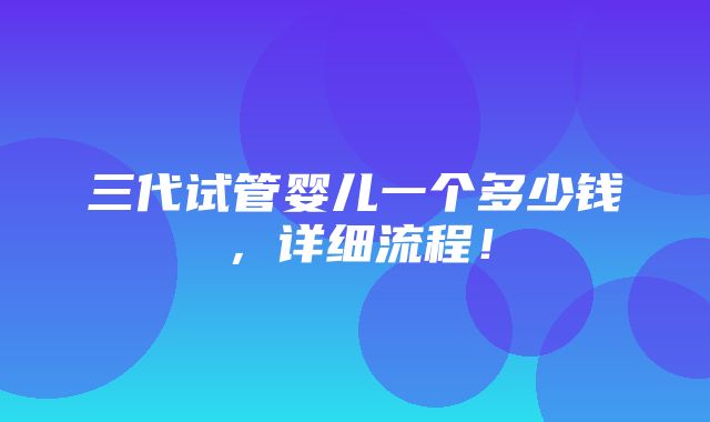 三代试管婴儿一个多少钱，详细流程！