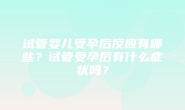 试管婴儿受孕后反应有哪些？试管受孕后有什么症状吗？