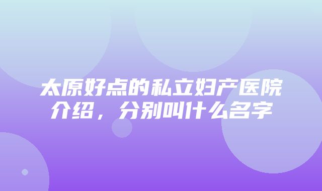 太原好点的私立妇产医院介绍，分别叫什么名字