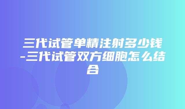 三代试管单精注射多少钱-三代试管双方细胞怎么结合