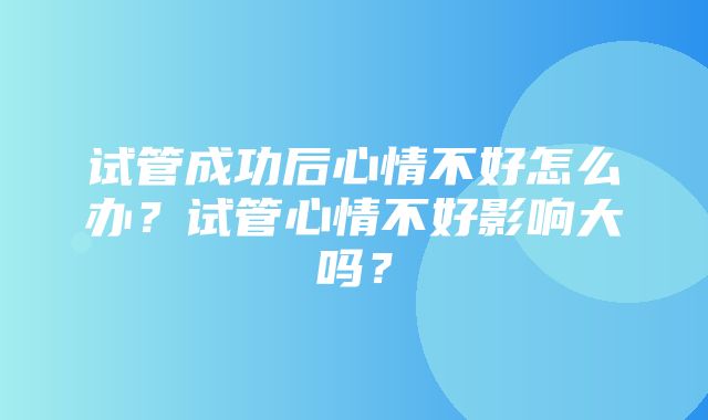 试管成功后心情不好怎么办？试管心情不好影响大吗？