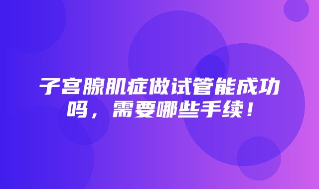 子宫腺肌症做试管能成功吗，需要哪些手续！