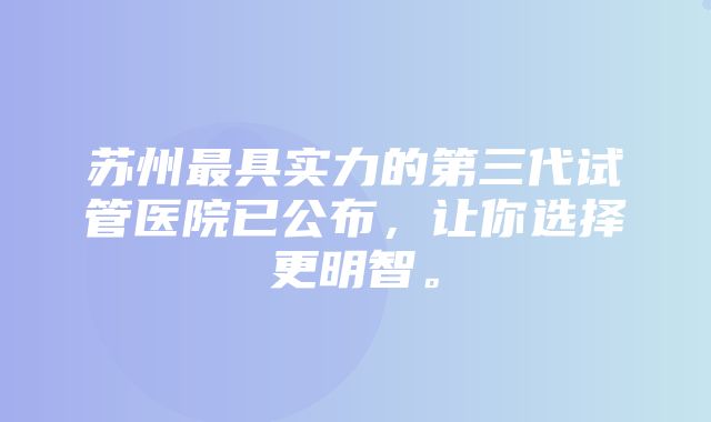 苏州最具实力的第三代试管医院已公布，让你选择更明智。