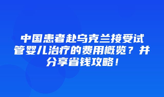 中国患者赴乌克兰接受试管婴儿治疗的费用概览？并分享省钱攻略！