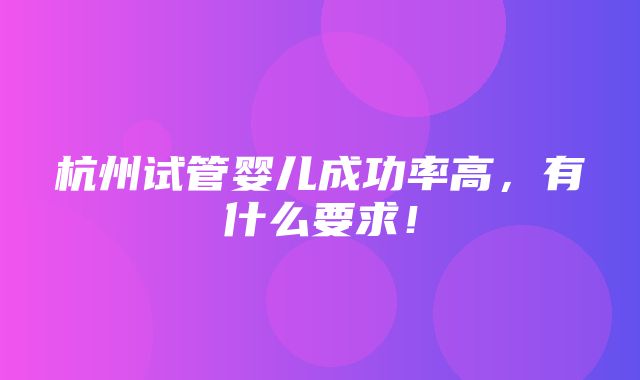 杭州试管婴儿成功率高，有什么要求！