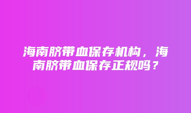 海南脐带血保存机构，海南脐带血保存正规吗？