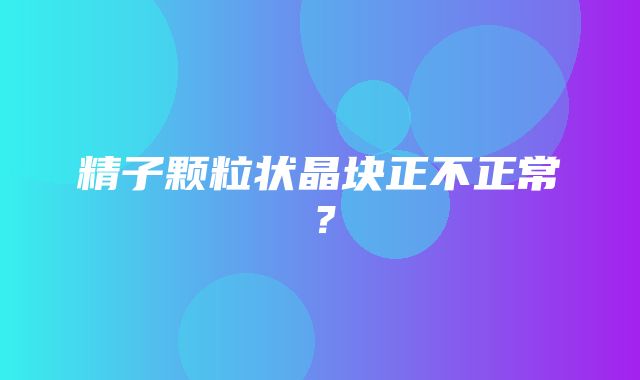 精子颗粒状晶块正不正常？