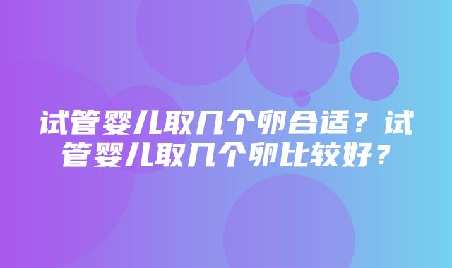 试管婴儿取几个卵合适？试管婴儿取几个卵比较好？