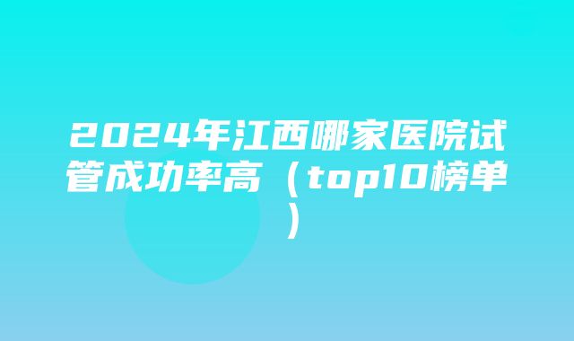 2024年江西哪家医院试管成功率高（top10榜单）