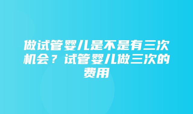 做试管婴儿是不是有三次机会？试管婴儿做三次的费用