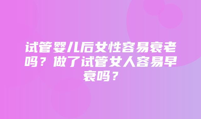 试管婴儿后女性容易衰老吗？做了试管女人容易早衰吗？