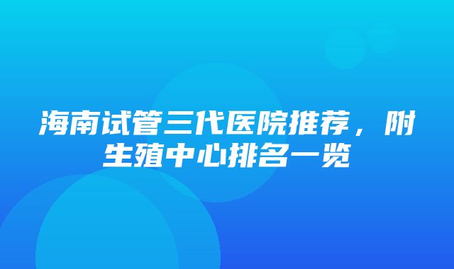 海南试管三代医院推荐，附生殖中心排名一览