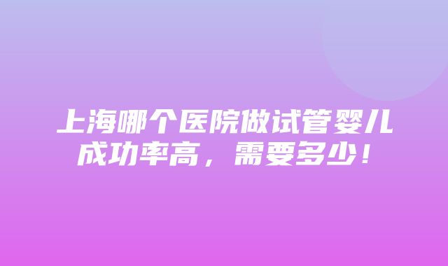 上海哪个医院做试管婴儿成功率高，需要多少！