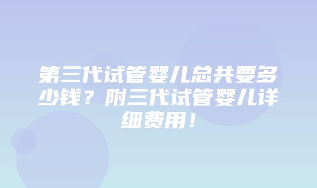 第三代试管婴儿总共要多少钱？附三代试管婴儿详细费用！