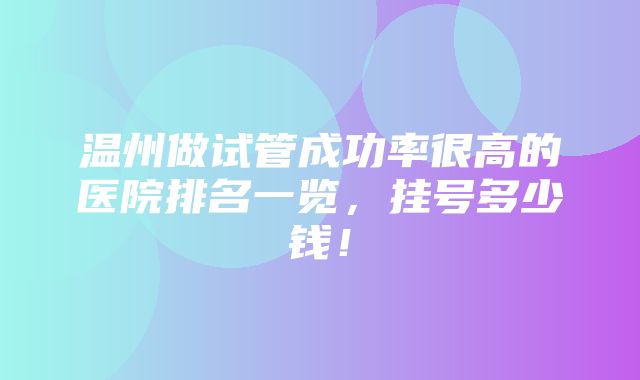 温州做试管成功率很高的医院排名一览，挂号多少钱！