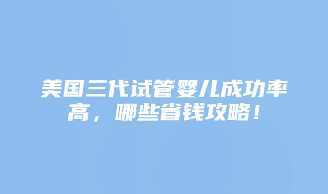 美国三代试管婴儿成功率高，哪些省钱攻略！